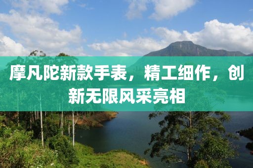 摩凡陀新款手表，精工細(xì)作，創(chuàng)新無(wú)限風(fēng)采亮相