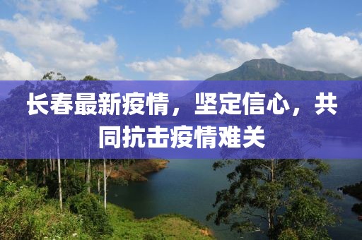 長春最新疫情，堅(jiān)定信心，共同抗擊疫情難關(guān)