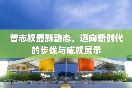曾志權(quán)最新動(dòng)態(tài)，邁向新時(shí)代的步伐與成就展示