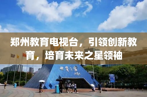 鄭州教育電視臺(tái)，引領(lǐng)創(chuàng)新教育，培育未來之星領(lǐng)袖