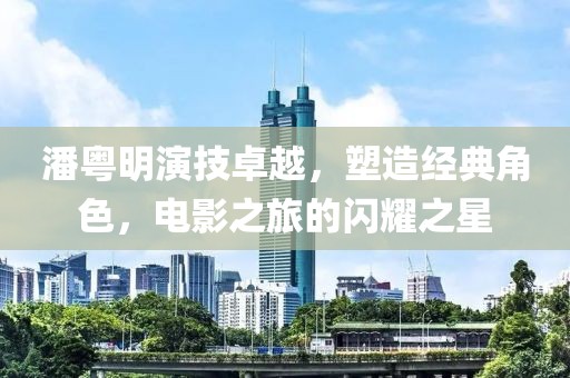 潘粵明演技卓越，塑造經(jīng)典角色，電影之旅的閃耀之星