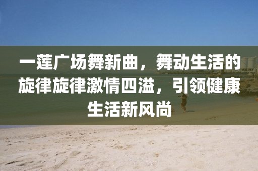 一蓮廣場舞新曲，舞動生活的旋律旋律激情四溢，引領(lǐng)健康生活新風(fēng)尚
