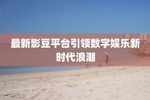 最新影豆平臺(tái)引領(lǐng)數(shù)字娛樂(lè)新時(shí)代浪潮