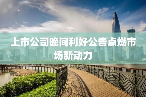 上市公司晚間利好公告點(diǎn)燃市場新動力