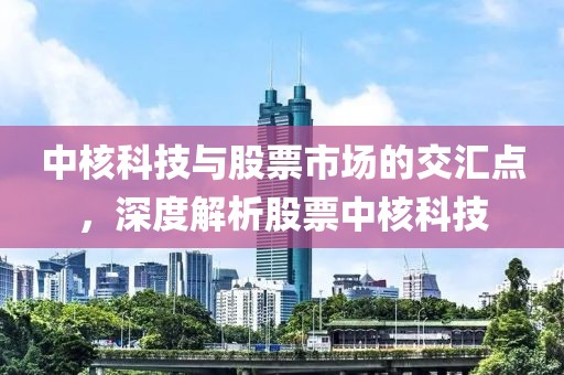 中核科技與股票市場的交匯點(diǎn)，深度解析股票中核科技
