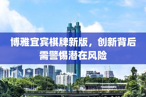 博雅宜賓棋牌新版，創(chuàng)新背后需警惕潛在風(fēng)險