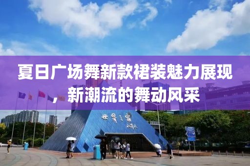 夏日廣場(chǎng)舞新款裙裝魅力展現(xiàn)，新潮流的舞動(dòng)風(fēng)采
