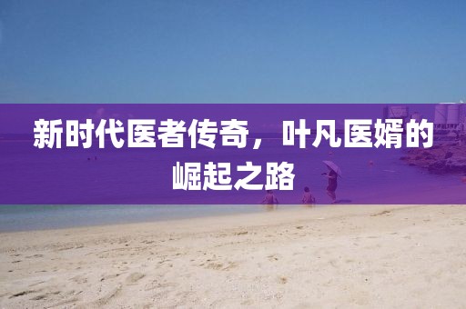 新時代醫(yī)者傳奇，葉凡醫(yī)婿的崛起之路