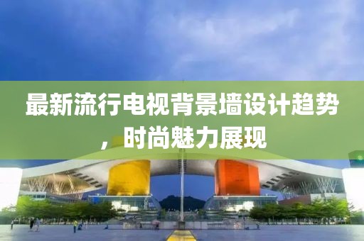 最新流行電視背景墻設(shè)計(jì)趨勢，時(shí)尚魅力展現(xiàn)