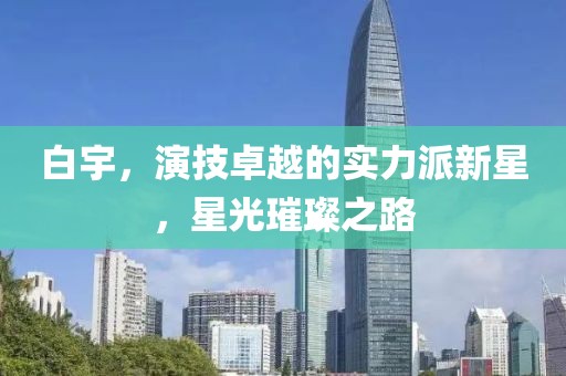 白宇，演技卓越的實力派新星，星光璀璨之路