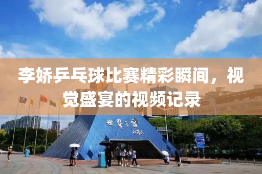 李嬌乒乓球比賽精彩瞬間，視覺(jué)盛宴的視頻記錄