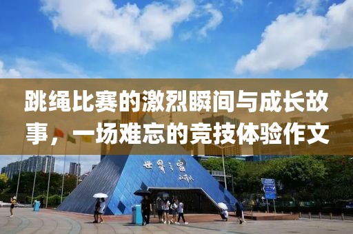 跳繩比賽的激烈瞬間與成長故事，一場難忘的競技體驗作文