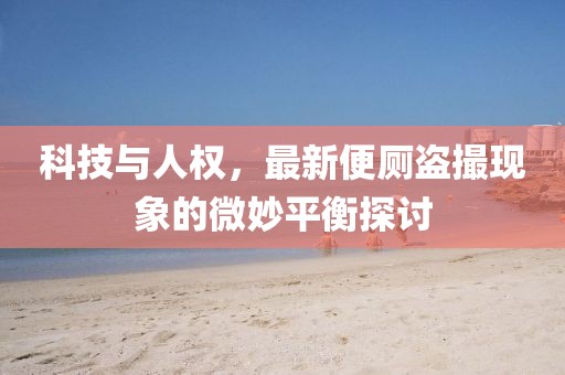 科技與人權(quán)，最新便廁盜撮現(xiàn)象的微妙平衡探討