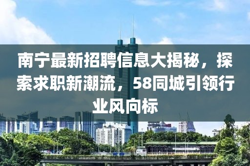 南寧最新招聘信息大揭秘，探索求職新潮流，58同城引領(lǐng)行業(yè)風(fēng)向標(biāo)