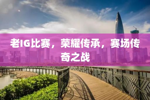 老IG比賽，榮耀傳承，賽場傳奇之戰(zhàn)