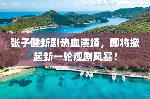 張子健新劇熱血演繹，即將掀起新一輪觀劇風(fēng)暴！