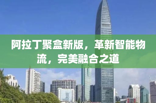 阿拉丁聚盒新版，革新智能物流，完美融合之道