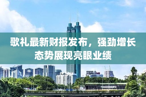歌禮最新財報發(fā)布，強勁增長態(tài)勢展現(xiàn)亮眼業(yè)績