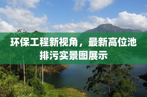 環(huán)保工程新視角，最新高位池排污實(shí)景圖展示