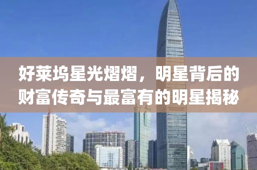 好萊塢星光熠熠，明星背后的財富傳奇與最富有的明星揭秘