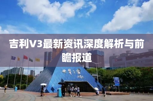 吉利V3最新資訊深度解析與前瞻報(bào)道