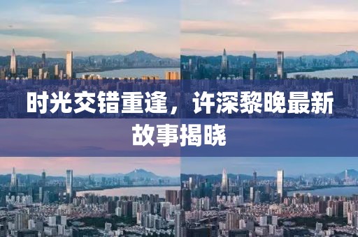 時(shí)光交錯(cuò)重逢，許深黎晚最新故事揭曉
