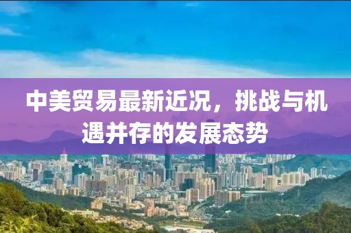 中美貿(mào)易最新近況，挑戰(zhàn)與機(jī)遇并存的發(fā)展態(tài)勢(shì)