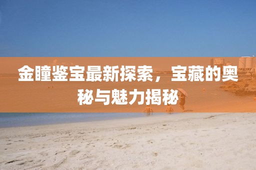 金瞳鑒寶最新探索，寶藏的奧秘與魅力揭秘