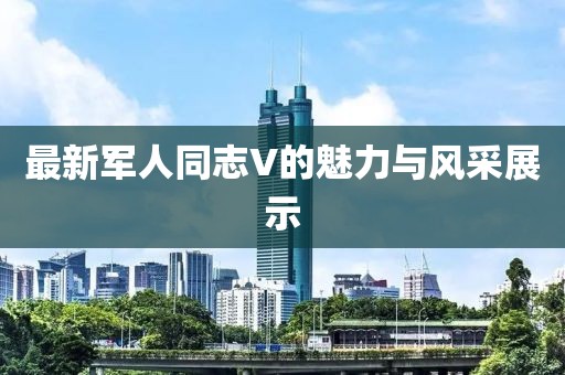 最新軍人同志V的魅力與風采展示