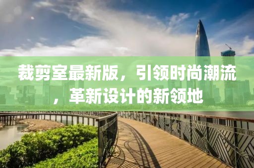 裁剪室最新版，引領(lǐng)時(shí)尚潮流，革新設(shè)計(jì)的新領(lǐng)地