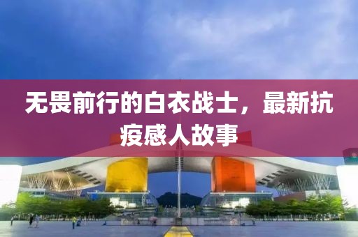 無(wú)畏前行的白衣戰(zhàn)士，最新抗疫感人故事