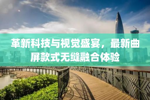 革新科技與視覺盛宴，最新曲屏款式無(wú)縫融合體驗(yàn)