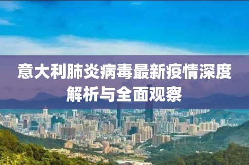意大利肺炎病毒最新疫情深度解析與全面觀察