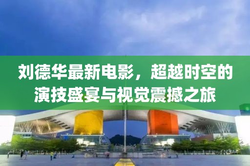 劉德華最新電影，超越時(shí)空的演技盛宴與視覺(jué)震撼之旅