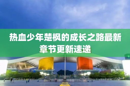 熱血少年楚楓的成長(zhǎng)之路最新章節(jié)更新速遞