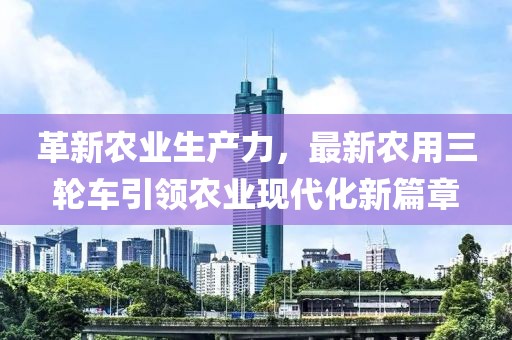 革新農(nóng)業(yè)生產(chǎn)力，最新農(nóng)用三輪車引領(lǐng)農(nóng)業(yè)現(xiàn)代化新篇章