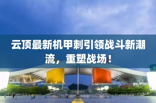 云頂最新機甲刺引領戰(zhàn)斗新潮流，重塑戰(zhàn)場！