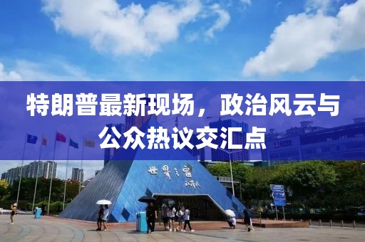 特朗普最新現(xiàn)場，政治風云與公眾熱議交匯點