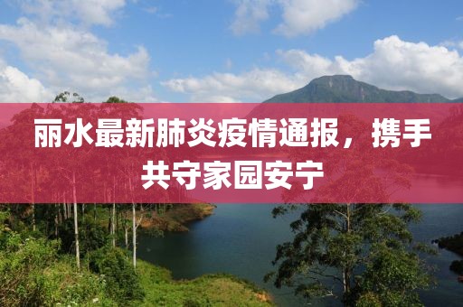 麗水最新肺炎疫情通報，攜手共守家園安寧
