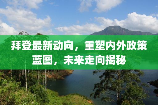 拜登最新動向，重塑內(nèi)外政策藍圖，未來走向揭秘