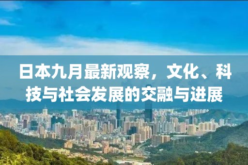 日本九月最新觀察，文化、科技與社會(huì)發(fā)展的交融與進(jìn)展