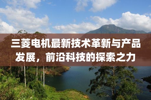 三菱電機(jī)最新技術(shù)革新與產(chǎn)品發(fā)展，前沿科技的探索之力