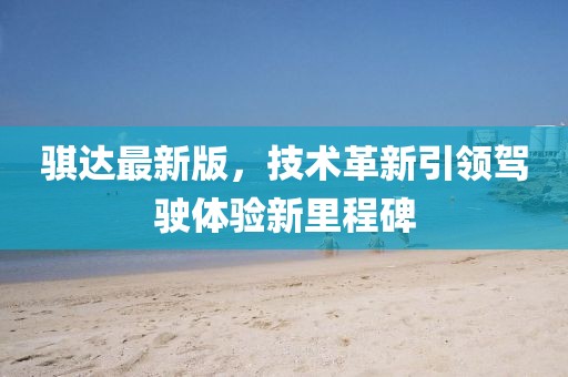 騏達最新版，技術革新引領駕駛體驗新里程碑