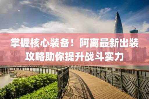 掌握核心裝備！阿離最新出裝攻略助你提升戰(zhàn)斗實(shí)力