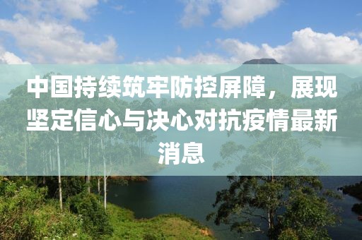 中國持續(xù)筑牢防控屏障，展現(xiàn)堅定信心與決心對抗疫情最新消息