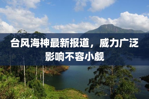 臺風(fēng)海神最新報道，威力廣泛影響不容小覷