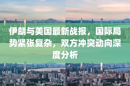 伊朗與美國(guó)最新戰(zhàn)報(bào)，國(guó)際局勢(shì)緊張復(fù)雜，雙方?jīng)_突動(dòng)向深度分析