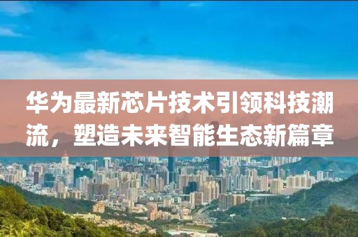 華為最新芯片技術引領科技潮流，塑造未來智能生態(tài)新篇章
