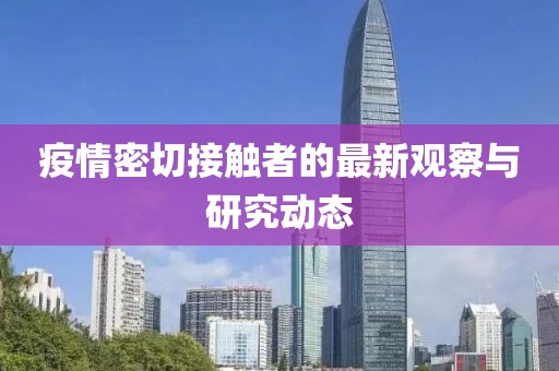 疫情密切接觸者的最新觀察與研究動態(tài)