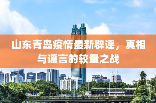 山東青島疫情最新辟謠，真相與謠言的較量之戰(zhàn)